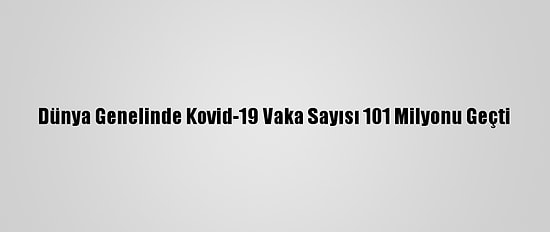 Dünya Genelinde Kovid-19 Vaka Sayısı 101 Milyonu Geçti