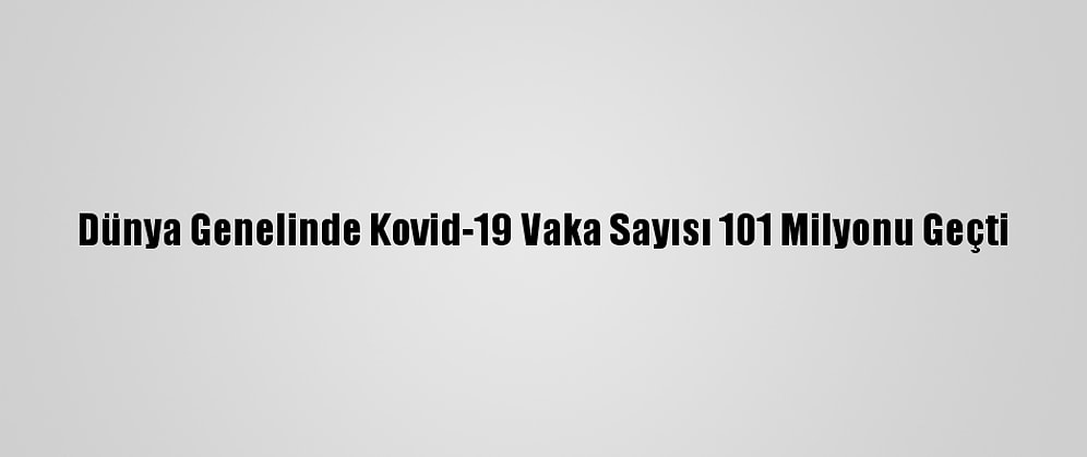 Dünya Genelinde Kovid-19 Vaka Sayısı 101 Milyonu Geçti