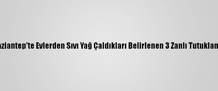 Gaziantep'te Evlerden Sıvı Yağ Çaldıkları Belirlenen 3 Zanlı Tutuklandı