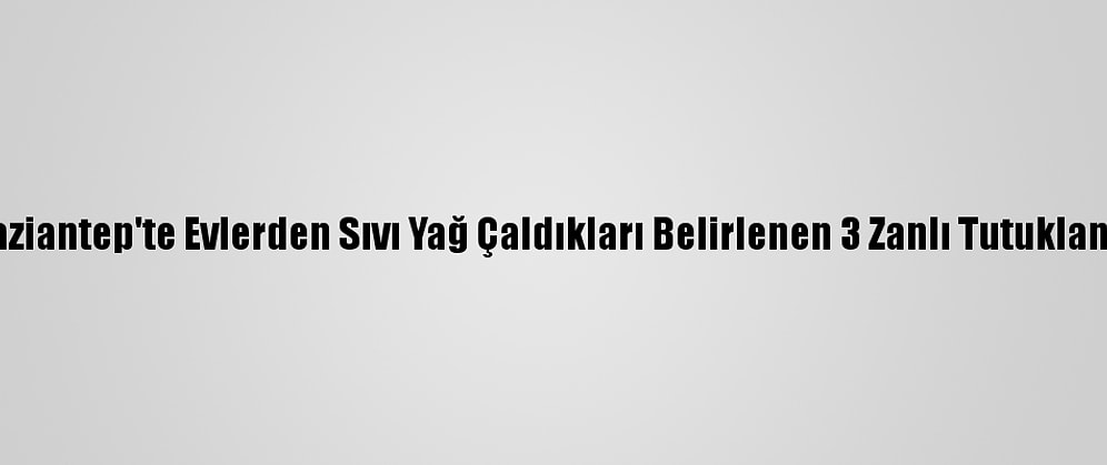 Gaziantep'te Evlerden Sıvı Yağ Çaldıkları Belirlenen 3 Zanlı Tutuklandı