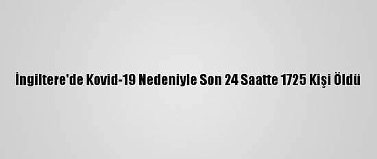 İngiltere'de Kovid-19 Nedeniyle Son 24 Saatte 1725 Kişi Öldü