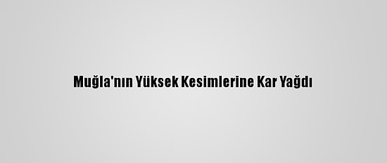 Muğla'nın Yüksek Kesimlerine Kar Yağdı