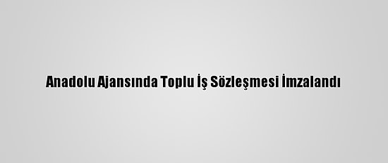 Anadolu Ajansında Toplu İş Sözleşmesi İmzalandı