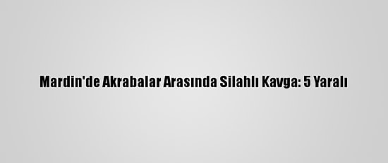 Mardin'de Akrabalar Arasında Silahlı Kavga: 5 Yaralı