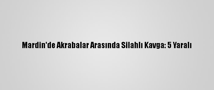 Mardin'de Akrabalar Arasında Silahlı Kavga: 5 Yaralı