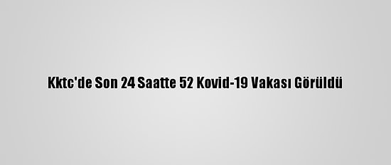 Kktc'de Son 24 Saatte 52 Kovid-19 Vakası Görüldü