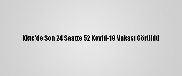 Kktc'de Son 24 Saatte 52 Kovid-19 Vakası Görüldü