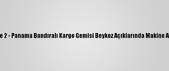 Güncelleme 2 - Panama Bandıralı Kargo Gemisi Beykoz Açıklarında Makine Arızası Yaptı