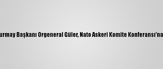Genelkurmay Başkanı Orgeneral Güler, Nato Askeri Komite Konferansı'na Katıldı