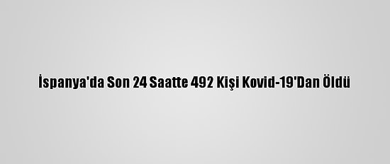 İspanya'da Son 24 Saatte 492 Kişi Kovid-19'Dan Öldü