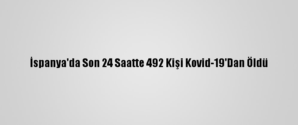 İspanya'da Son 24 Saatte 492 Kişi Kovid-19'Dan Öldü