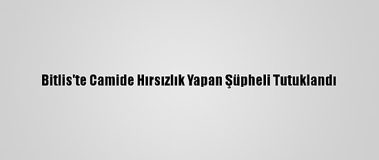 Bitlis'te Camide Hırsızlık Yapan Şüpheli Tutuklandı