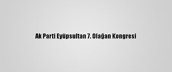 Ak Parti Eyüpsultan 7. Olağan Kongresi