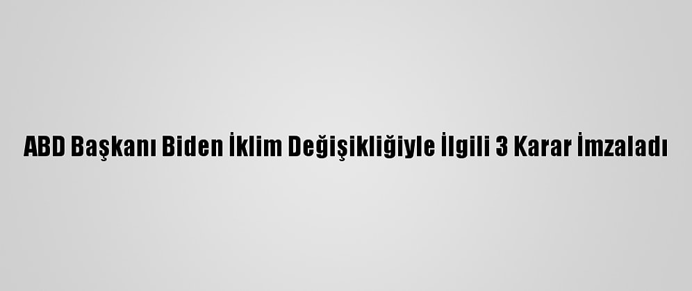 ABD Başkanı Biden İklim Değişikliğiyle İlgili 3 Karar İmzaladı