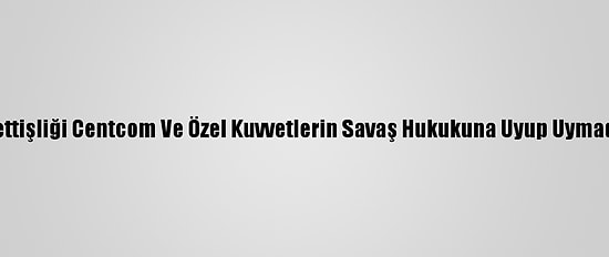 Pentagon Başmüfettişliği Centcom Ve Özel Kuvvetlerin Savaş Hukukuna Uyup Uymadığını İnceleyecek
