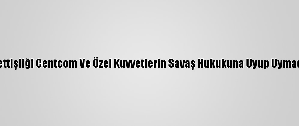 Pentagon Başmüfettişliği Centcom Ve Özel Kuvvetlerin Savaş Hukukuna Uyup Uymadığını İnceleyecek