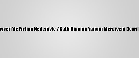 Kayseri'de Fırtına Nedeniyle 7 Katlı Binanın Yangın Merdiveni Devrildi