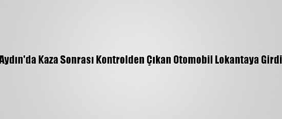 Aydın'da Kaza Sonrası Kontrolden Çıkan Otomobil Lokantaya Girdi