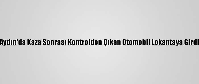 Aydın'da Kaza Sonrası Kontrolden Çıkan Otomobil Lokantaya Girdi