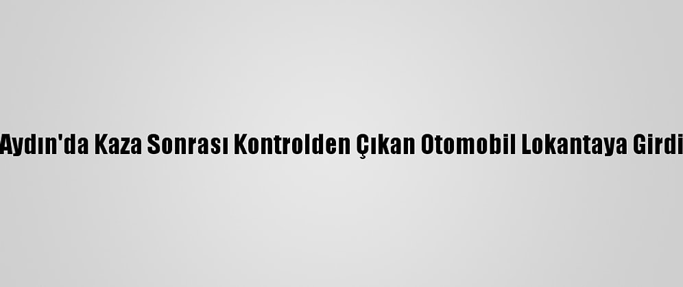 Aydın'da Kaza Sonrası Kontrolden Çıkan Otomobil Lokantaya Girdi