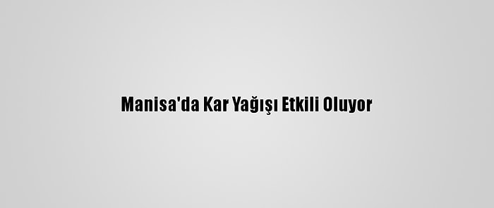 Manisa'da Kar Yağışı Etkili Oluyor