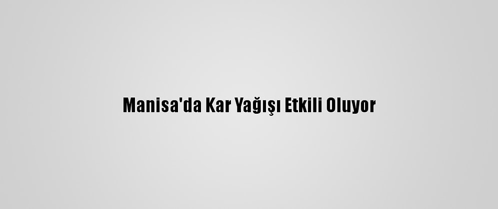 Manisa'da Kar Yağışı Etkili Oluyor