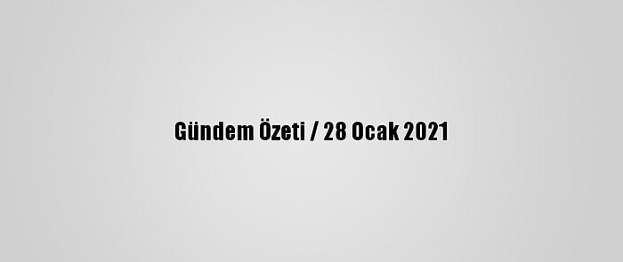 Gündem Özeti / 28 Ocak 2021