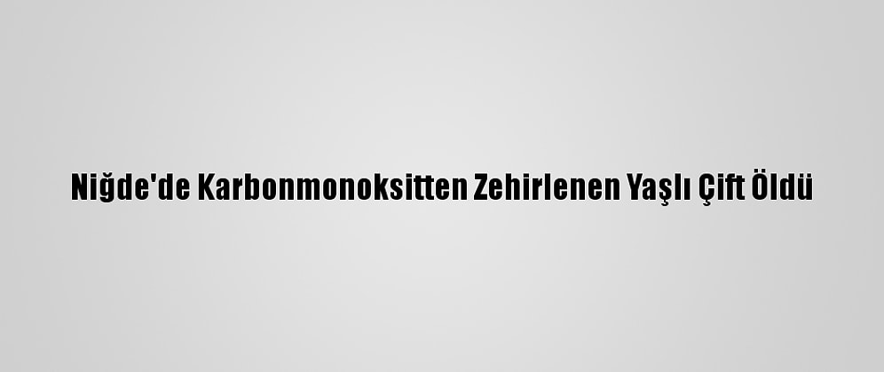 Niğde'de Karbonmonoksitten Zehirlenen Yaşlı Çift Öldü