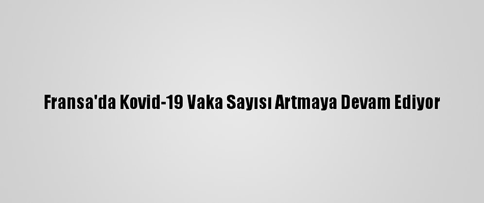 Fransa'da Kovid-19 Vaka Sayısı Artmaya Devam Ediyor