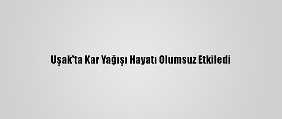 Uşak'ta Kar Yağışı Hayatı Olumsuz Etkiledi