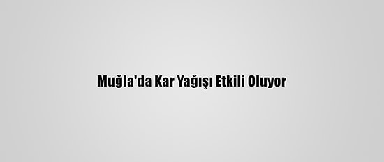 Muğla'da Kar Yağışı Etkili Oluyor