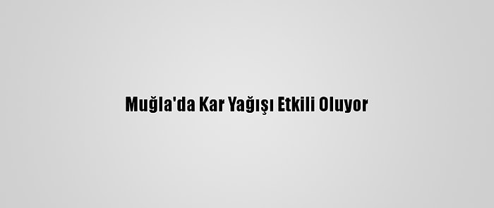 Muğla'da Kar Yağışı Etkili Oluyor