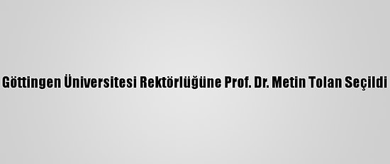 Göttingen Üniversitesi Rektörlüğüne Prof. Dr. Metin Tolan Seçildi