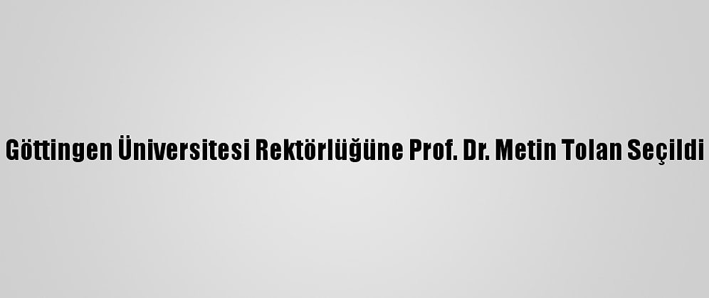 Göttingen Üniversitesi Rektörlüğüne Prof. Dr. Metin Tolan Seçildi