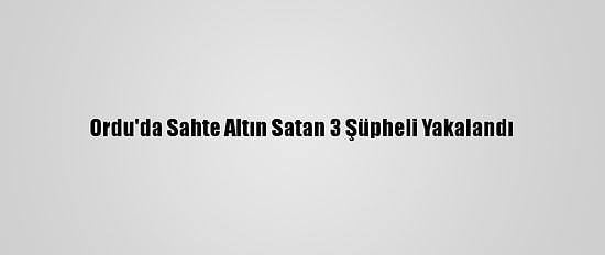 Ordu'da Sahte Altın Satan 3 Şüpheli Yakalandı