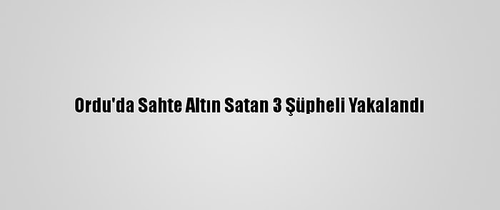 Ordu'da Sahte Altın Satan 3 Şüpheli Yakalandı