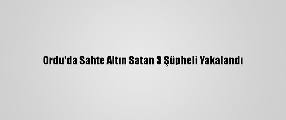 Ordu'da Sahte Altın Satan 3 Şüpheli Yakalandı