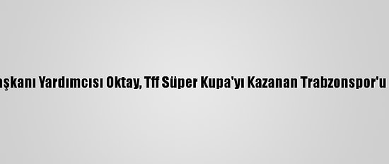 Cumhurbaşkanı Yardımcısı Oktay, Tff Süper Kupa'yı Kazanan Trabzonspor'u Tebrik Etti