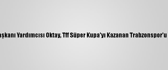 Cumhurbaşkanı Yardımcısı Oktay, Tff Süper Kupa'yı Kazanan Trabzonspor'u Tebrik Etti