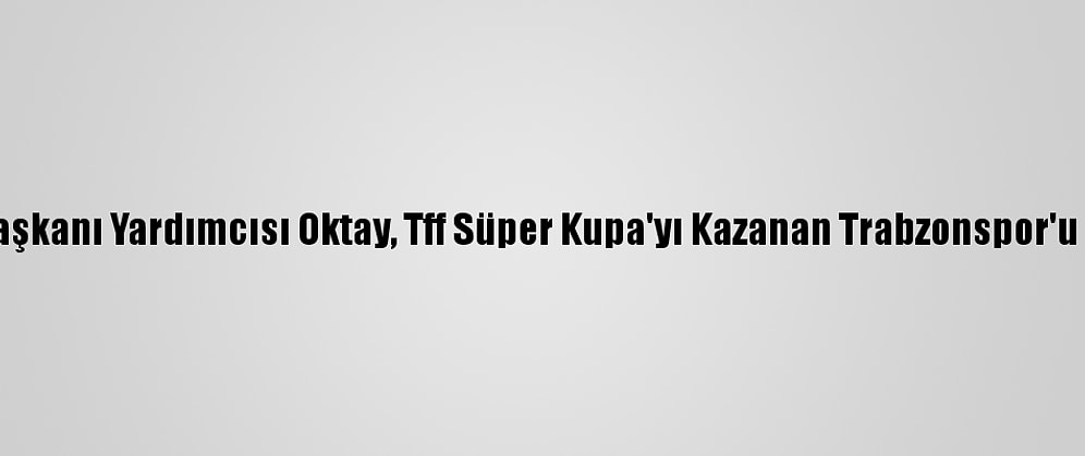Cumhurbaşkanı Yardımcısı Oktay, Tff Süper Kupa'yı Kazanan Trabzonspor'u Tebrik Etti