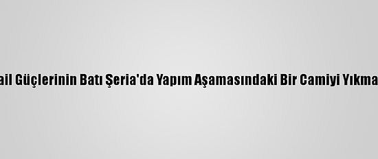 Filistin, İsrail Güçlerinin Batı Şeria'da Yapım Aşamasındaki Bir Camiyi Yıkmasını Kınadı