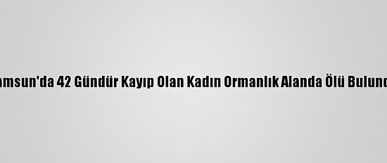 Samsun'da 42 Gündür Kayıp Olan Kadın Ormanlık Alanda Ölü Bulundu