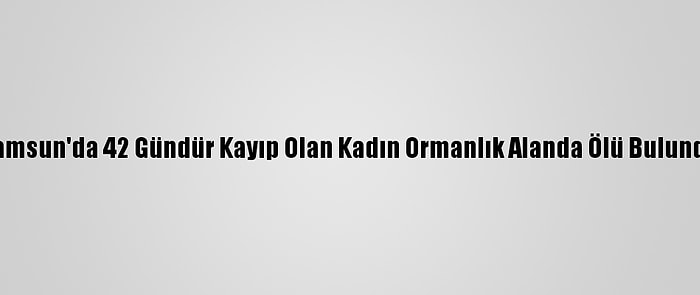 Samsun'da 42 Gündür Kayıp Olan Kadın Ormanlık Alanda Ölü Bulundu