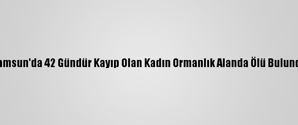 Samsun'da 42 Gündür Kayıp Olan Kadın Ormanlık Alanda Ölü Bulundu