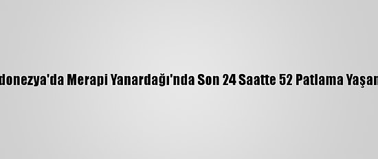 Endonezya'da Merapi Yanardağı'nda Son 24 Saatte 52 Patlama Yaşandı