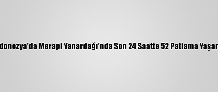 Endonezya'da Merapi Yanardağı'nda Son 24 Saatte 52 Patlama Yaşandı