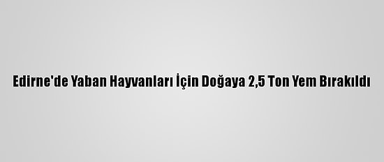Edirne'de Yaban Hayvanları İçin Doğaya 2,5 Ton Yem Bırakıldı