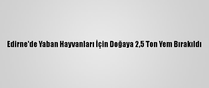 Edirne'de Yaban Hayvanları İçin Doğaya 2,5 Ton Yem Bırakıldı