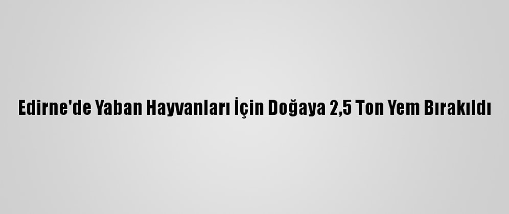 Edirne'de Yaban Hayvanları İçin Doğaya 2,5 Ton Yem Bırakıldı