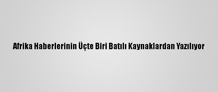 Afrika Haberlerinin Üçte Biri Batılı Kaynaklardan Yazılıyor